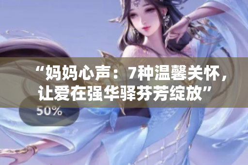 “妈妈心声：7种温馨关怀，让爱在强华驿芬芳绽放”