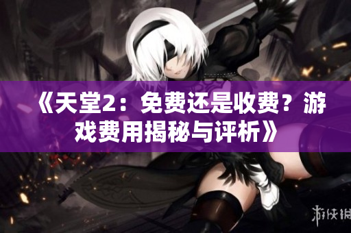 《天堂2：免费还是收费？游戏费用揭秘与评析》