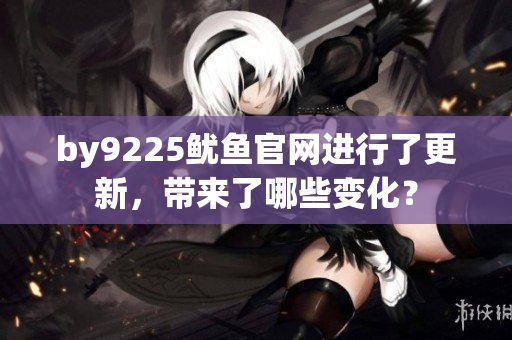 by9225鱿鱼官网进行了更新，带来了哪些变化？