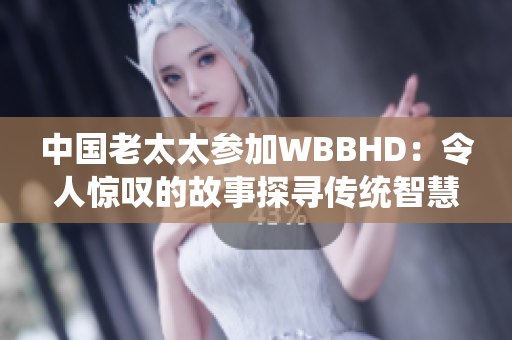 中国老太太参加WBBHD：令人惊叹的故事探寻传统智慧