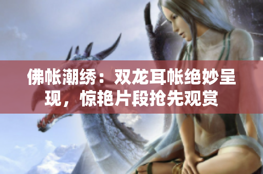 佛帐潮绣：双龙耳帐绝妙呈现，惊艳片段抢先观赏