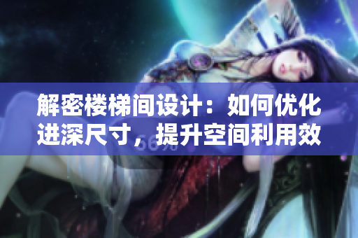 解密楼梯间设计：如何优化进深尺寸，提升空间利用效率？