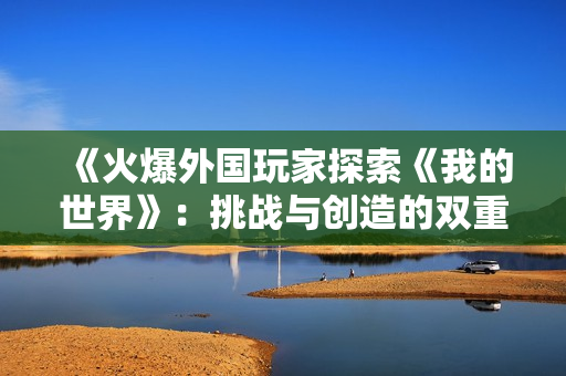 《火爆外国玩家探索《我的世界》：挑战与创造的双重魅力》