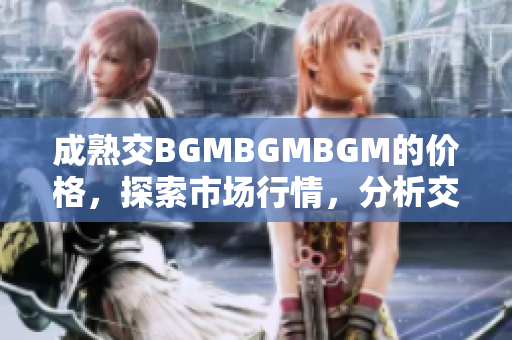 成熟交BGMBGMBGM的价格，探索市场行情，分析交易趋势