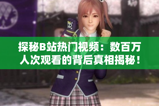 探秘B站热门视频：数百万人次观看的背后真相揭秘！