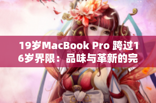 19岁MacBook Pro 跨过16岁界限：品味与革新的完美融合