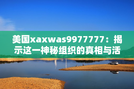 美国xaxwas9977777：揭示这一神秘组织的真相与活动