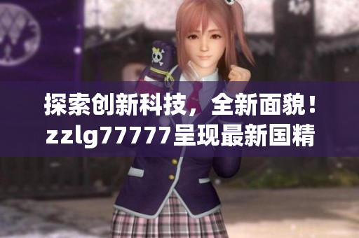探索创新科技，全新面貌！zzlg77777呈现最新国精产品，引领行业潮流