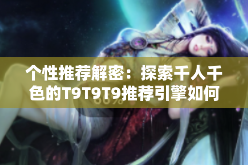 个性推荐解密：探索千人千色的T9T9T9推荐引擎如何打造个性化推荐