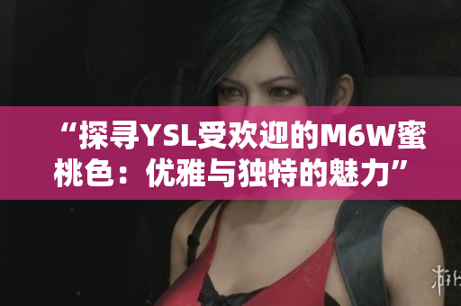 “探寻YSL受欢迎的M6W蜜桃色：优雅与独特的魅力”