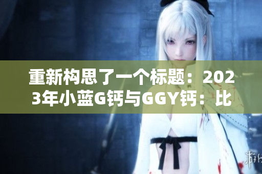 重新构思了一个标题：2023年小蓝G钙与GGY钙：比较、功效与适用范围
