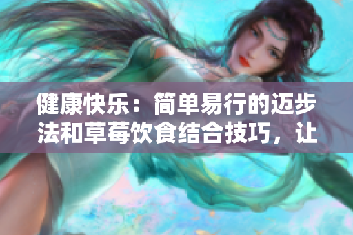 健康快乐：简单易行的迈步法和草莓饮食结合技巧，让您的生活更精彩！
