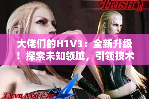 大佬们的H1V3：全新升级！探索未知领域，引领技术潮流