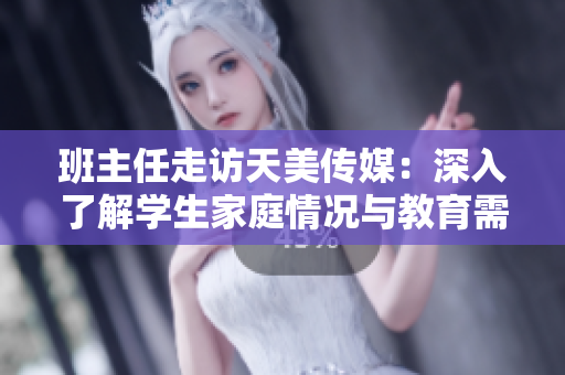 班主任走访天美传媒：深入了解学生家庭情况与教育需求