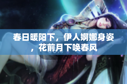 春日暖阳下，伊人婀娜身姿，花前月下唤春风