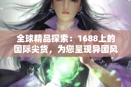 全球精品探索：1688上的国际尖货，为您呈现异国风情与高品质