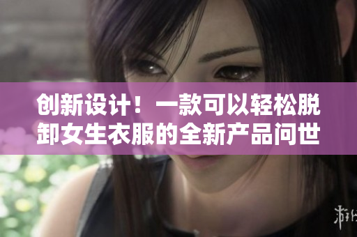 创新设计！一款可以轻松脱卸女生衣服的全新产品问世，引发热议！