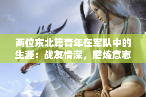 两位东北籍青年在军队中的生涯：战友情深，磨炼意志