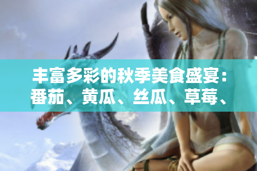 丰富多彩的秋季美食盛宴：番茄、黄瓜、丝瓜、草莓、秋葵全解析！