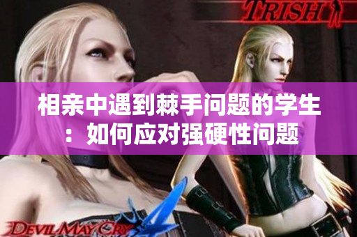 相亲中遇到棘手问题的学生：如何应对强硬性问题
