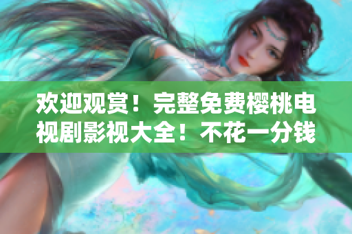 欢迎观赏！完整免费樱桃电视剧影视大全！不花一分钱，畅享精彩电视剧！