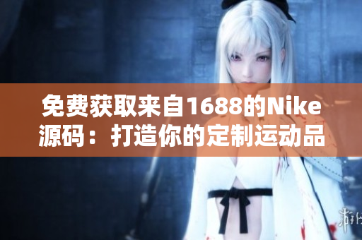 免费获取来自1688的Nike源码：打造你的定制运动品牌，实现创新与成功！