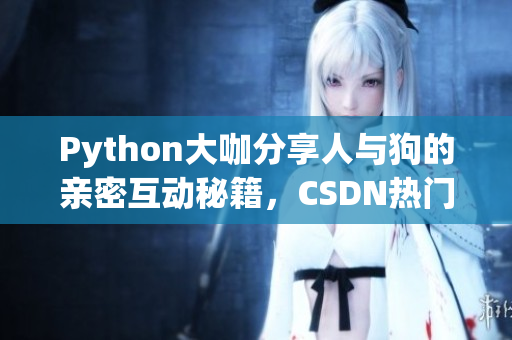 Python大咖分享人与狗的亲密互动秘籍，CSDN热门教程