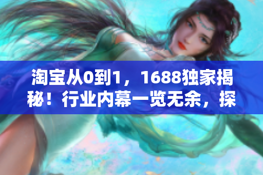 淘宝从0到1，1688独家揭秘！行业内幕一览无余，探寻特色与秘籍