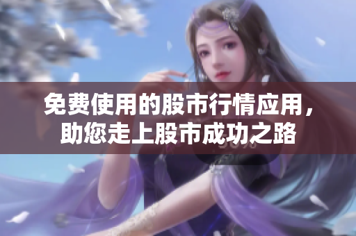 免费使用的股市行情应用，助您走上股市成功之路