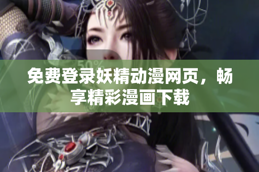 免费登录妖精动漫网页，畅享精彩漫画下载
