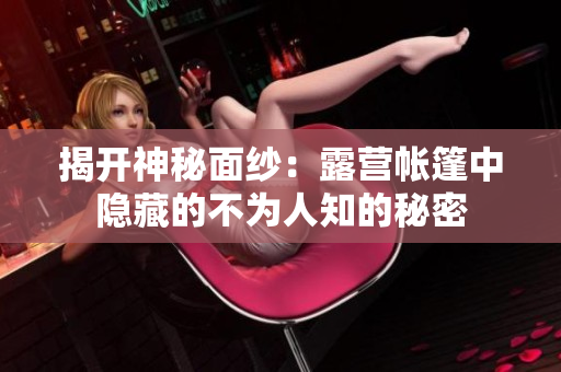 揭开神秘面纱：露营帐篷中隐藏的不为人知的秘密