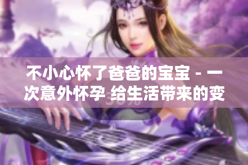 不小心怀了爸爸的宝宝 - 一次意外怀孕 给生活带来的变化