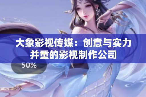 大象影视传媒：创意与实力并重的影视制作公司