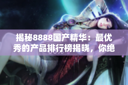 揭秘8888国产精华：最优秀的产品排行榜揭晓，你绝对不能错过的选择！