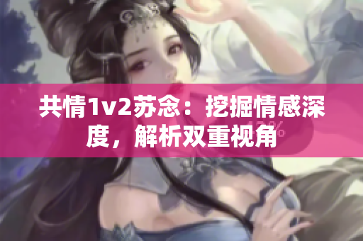 共情1v2苏念：挖掘情感深度，解析双重视角