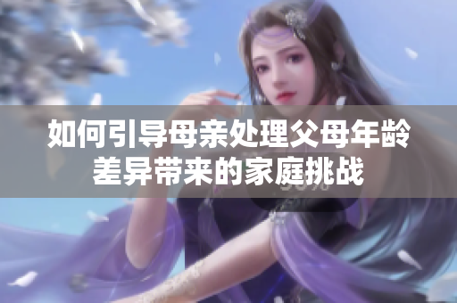 如何引导母亲处理父母年龄差异带来的家庭挑战
