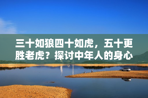 三十如狼四十如虎，五十更胜老虎？探讨中年人的身心健康与生活状态