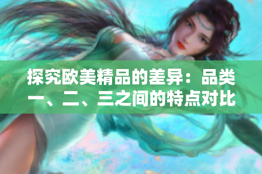 探究欧美精品的差异：品类一、二、三之间的特点对比