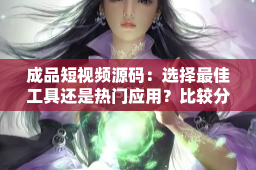 成品短视频源码：选择最佳工具还是热门应用？比较分析帮你决策！
