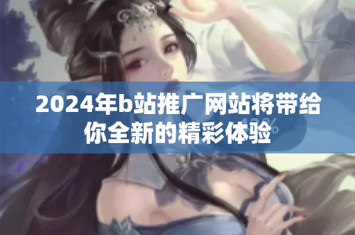 2024年b站推广网站将带给你全新的精彩体验