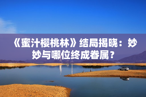 《蜜汁樱桃林》结局揭晓：妙妙与哪位终成眷属？