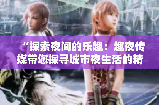 “探索夜间的乐趣：趣夜传媒带您探寻城市夜生活的精彩世界”