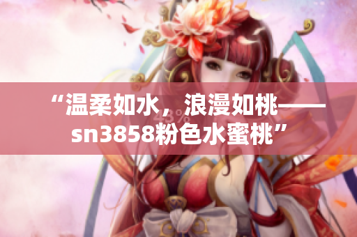 “温柔如水，浪漫如桃——sn3858粉色水蜜桃”