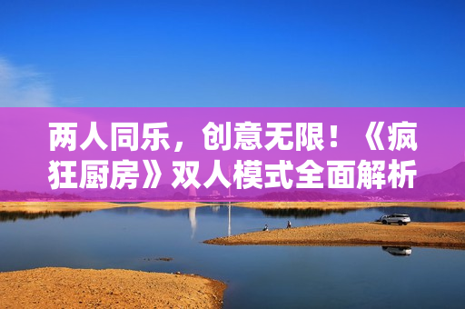 两人同乐，创意无限！《疯狂厨房》双人模式全面解析