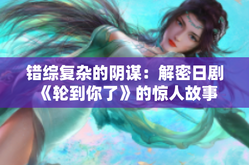 错综复杂的阴谋：解密日剧《轮到你了》的惊人故事