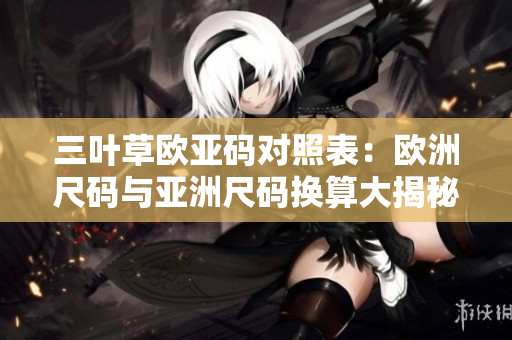 三叶草欧亚码对照表：欧洲尺码与亚洲尺码换算大揭秘