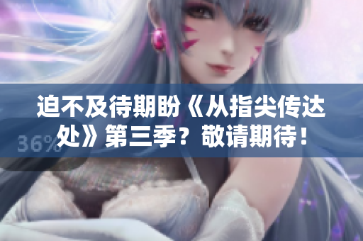 迫不及待期盼《从指尖传达处》第三季？敬请期待！