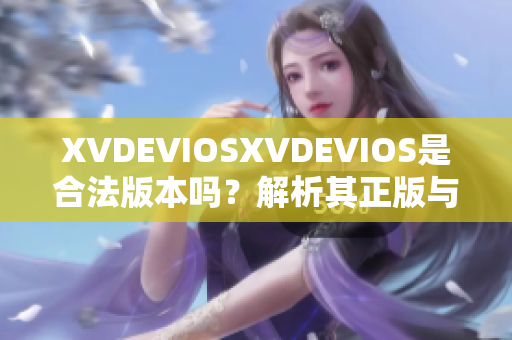 XVDEVIOSXVDEVIOS是合法版本吗？解析其正版与非法来源