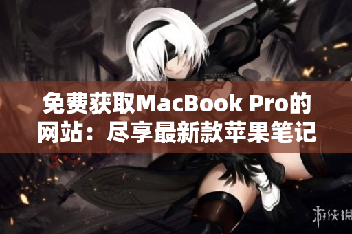 免费获取MacBook Pro的网站：尽享最新款苹果笔记本的免费机会