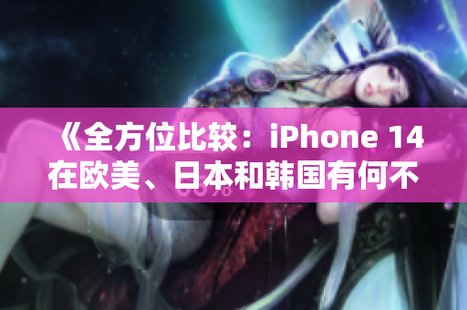 《全方位比较：iPhone 14在欧美、日本和韩国有何不同？》